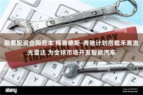 股票配资合同范本 梅赛德斯-奔驰计划搭载禾赛激光雷达 为全球市场开发智能汽车