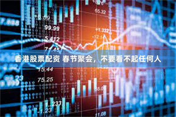 香港股票配资 春节聚会，不要看不起任何人