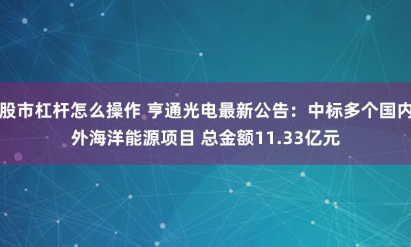 股市杠杆怎么操作 亨通光电最新公告：中标多个国内外海洋能源项目 总金额11.33亿元