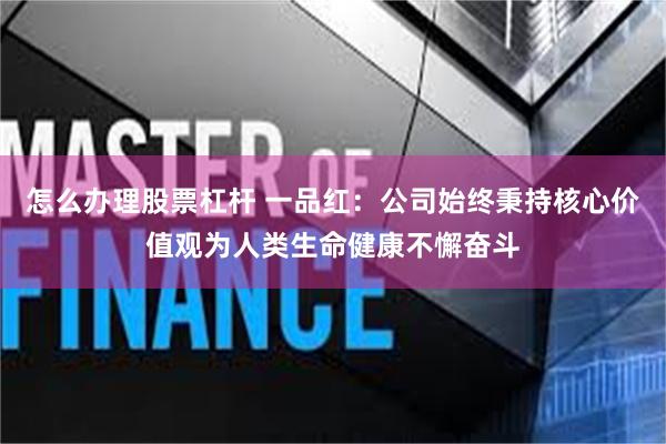 怎么办理股票杠杆 一品红：公司始终秉持核心价值观为人类生命健康不懈奋斗