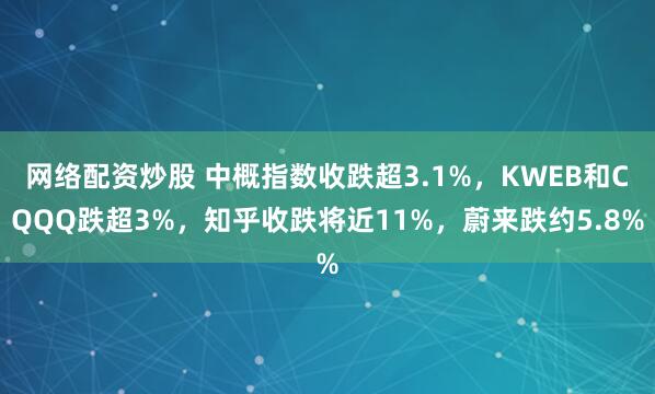 网络配资炒股 中概指数收跌超3.1%，KWEB和CQQQ跌超3%，知乎收跌将近11%，蔚来跌约5.8%