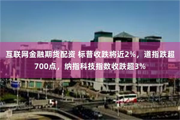 互联网金融期货配资 标普收跌将近2%，道指跌超700点，纳指科技指数收跌超3%