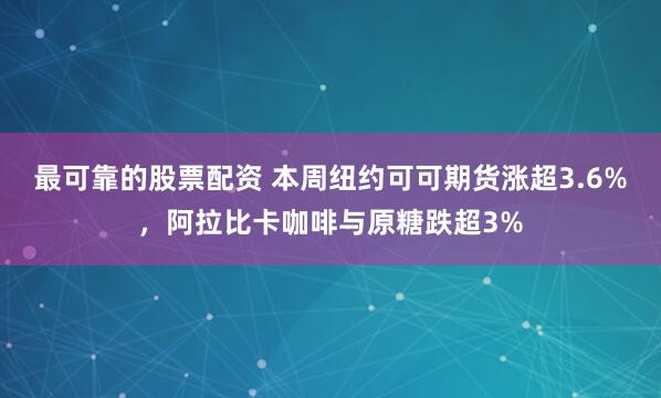 最可靠的股票配资 本周纽约可可期货涨超3.6%，阿拉比卡咖啡与原糖跌超3%