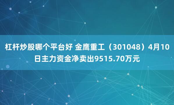 杠杆炒股哪个平台好 金鹰重工（301048）4月10日主力资金净卖出9515.70万元