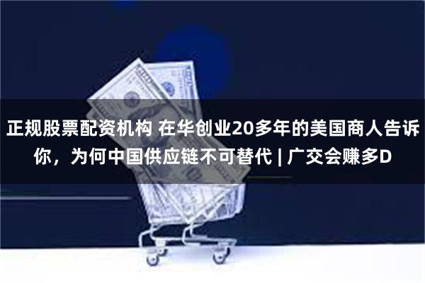 正规股票配资机构 在华创业20多年的美国商人告诉你，为何中国供应链不可替代 | 广交会赚多D
