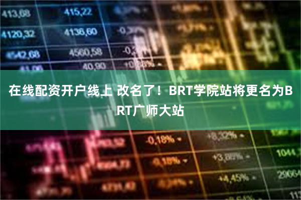 在线配资开户线上 改名了！BRT学院站将更名为BRT广师大站