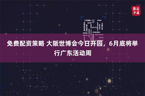 免费配资策略 大阪世博会今日开园，6月底将举行广东活动周