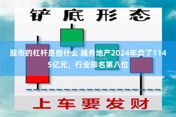 股市的杠杆是指什么 越秀地产2024年卖了1145亿元，行业排名第八位
