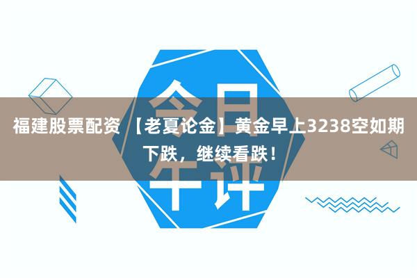 福建股票配资 【老夏论金】黄金早上3238空如期下跌，继续看跌！