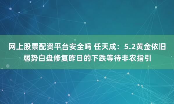 网上股票配资平台安全吗 任天成：5.2黄金依旧弱势白盘修复昨日的下跌等待非农指引