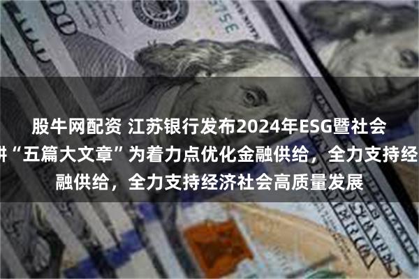 股牛网配资 江苏银行发布2024年ESG暨社会责任报告——以深耕“五篇大文章”为着力点优化金融供给，全力支持经济社会高质量发展