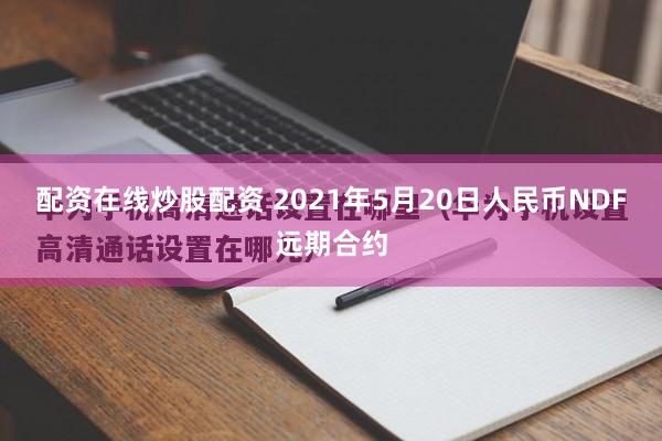 配资在线炒股配资 2021年5月20日人民币NDF远期合约