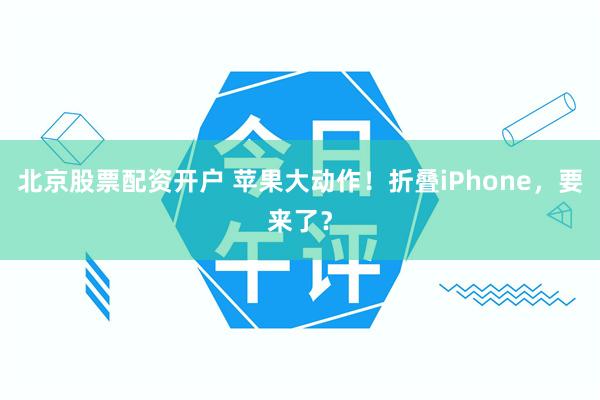 北京股票配资开户 苹果大动作！折叠iPhone，要来了？
