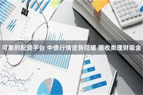 可靠的配资平台 中债行情逆势回暖 固收类理财吸金