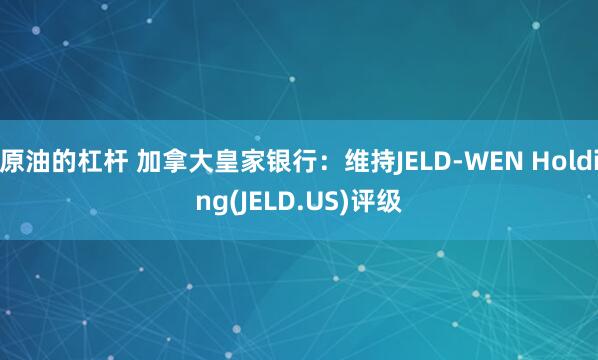 原油的杠杆 加拿大皇家银行：维持JELD-WEN Holding(JELD.US)评级