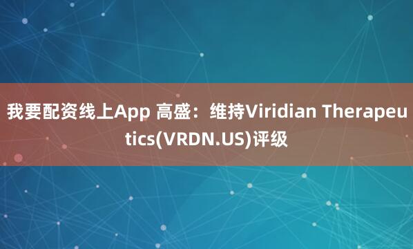 我要配资线上App 高盛：维持Viridian Therapeutics(VRDN.US)评级