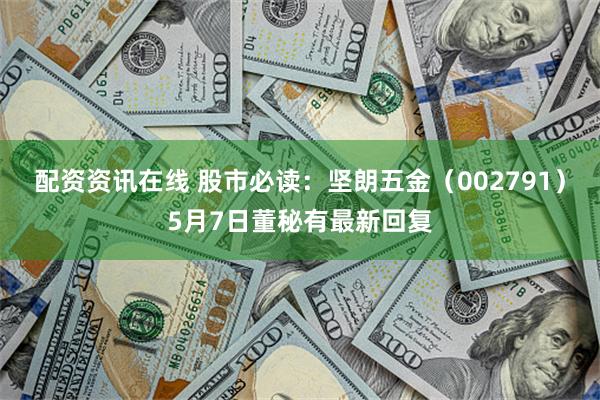 配资资讯在线 股市必读：坚朗五金（002791）5月7日董秘有最新回复