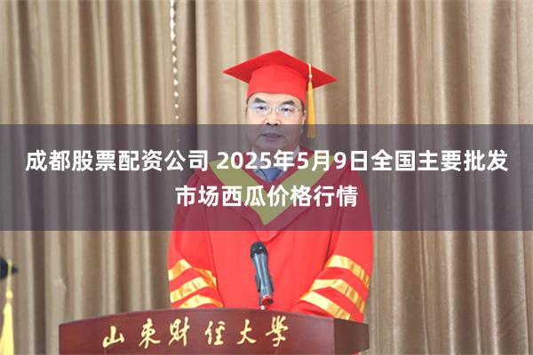 成都股票配资公司 2025年5月9日全国主要批发市场西瓜价格行情