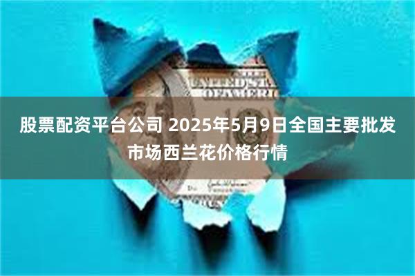 股票配资平台公司 2025年5月9日全国主要批发市场西兰花价格行情