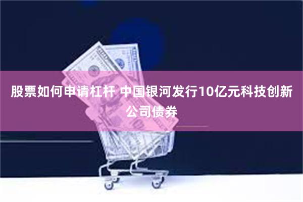 股票如何申请杠杆 中国银河发行10亿元科技创新公司债券