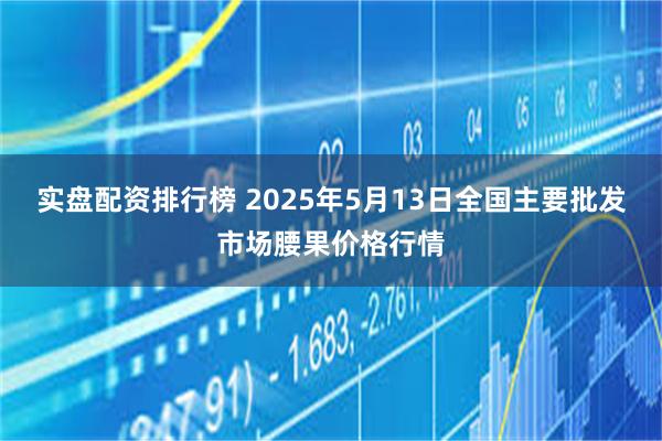 实盘配资排行榜 2025年5月13日全国主要批发市场腰果价格行情