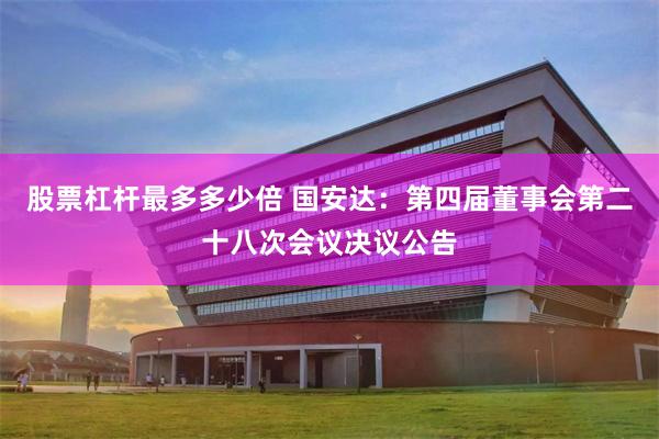 股票杠杆最多多少倍 国安达：第四届董事会第二十八次会议决议公告