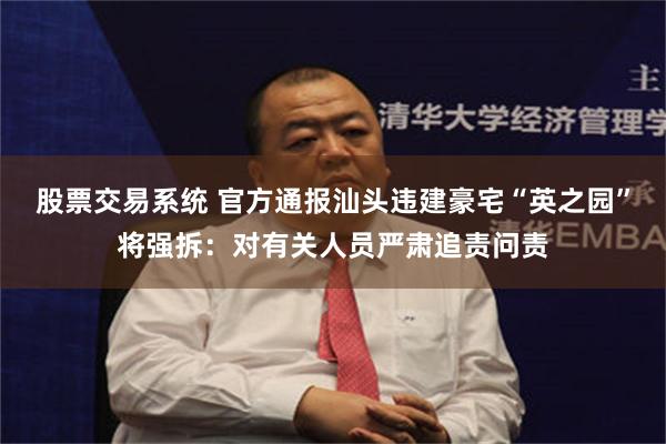 股票交易系统 官方通报汕头违建豪宅“英之园”将强拆：对有关人员严肃追责问责
