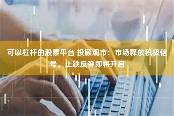 可以杠杆的股票平台 投顾观市：市场释放积极信号，止跌反弹即将开启