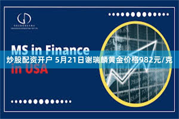炒股配资开户 5月21日谢瑞麟黄金价格982元/克