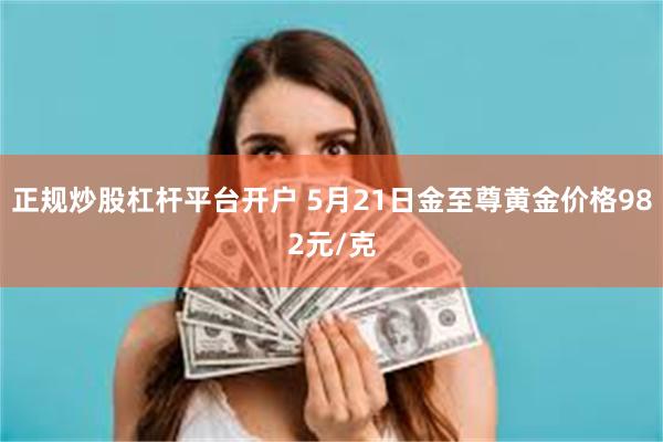 正规炒股杠杆平台开户 5月21日金至尊黄金价格982元/克