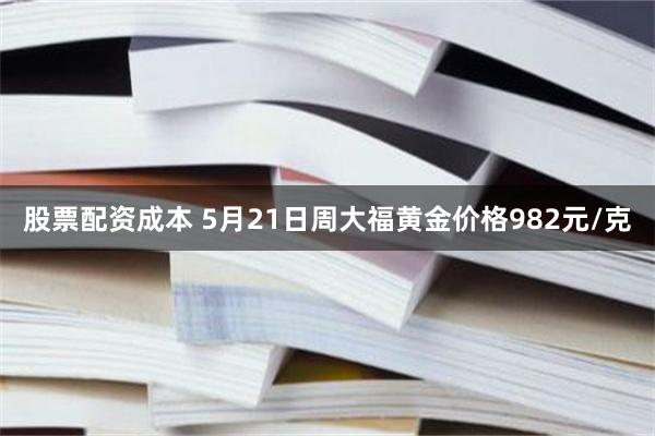 股票配资成本 5月21日周大福黄金价格982元/克