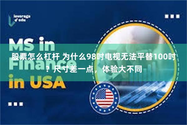 股票怎么杠杆 为什么98吋电视无法平替100吋？尺寸差一点，体验大不同