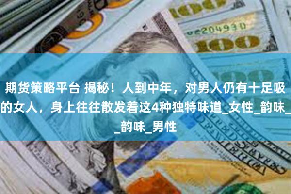 期货策略平台 揭秘！人到中年，对男人仍有十足吸引力的女人，身上往往散发着这4种独特味道_女性_韵味_男性