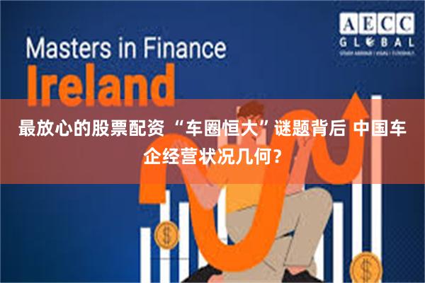 最放心的股票配资 “车圈恒大”谜题背后 中国车企经营状况几何？