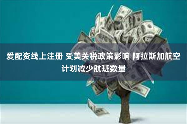 爱配资线上注册 受美关税政策影响 阿拉斯加航空计划减少航班数量