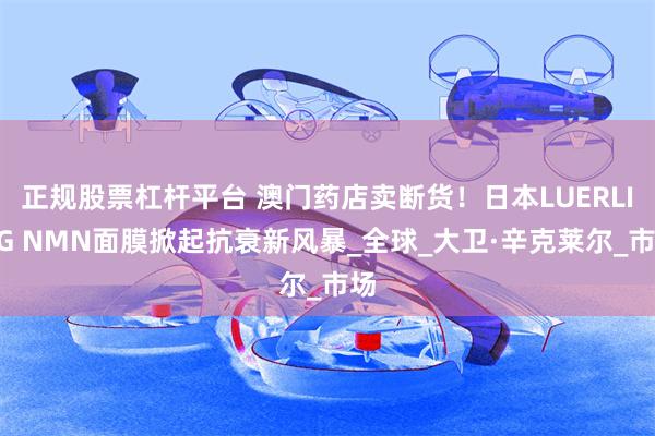 正规股票杠杆平台 澳门药店卖断货！日本LUERLING NMN面膜掀起抗衰新风暴_全球_大卫·辛克莱尔_市场