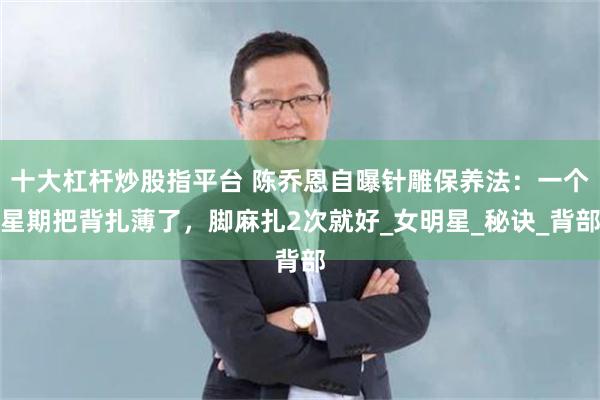 十大杠杆炒股指平台 陈乔恩自曝针雕保养法：一个星期把背扎薄了，脚麻扎2次就好_女明星_秘诀_背部