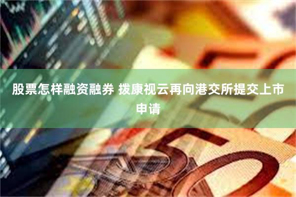 股票怎样融资融券 拨康视云再向港交所提交上市申请