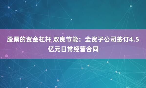 股票的资金杠杆 双良节能：全资子公司签订4.5亿元日常经营合同