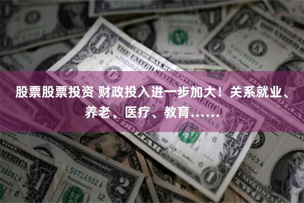 股票股票投资 财政投入进一步加大！关系就业、养老、医疗、教育……