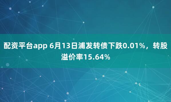 配资平台app 6月13日浦发转债下跌0.01%，转股溢价率15.64%