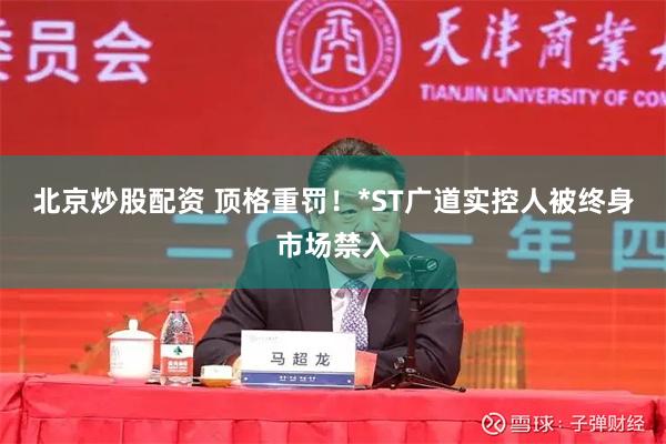 北京炒股配资 顶格重罚！*ST广道实控人被终身市场禁入
