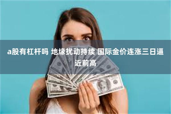 a股有杠杆吗 地缘扰动持续 国际金价连涨三日逼近前高