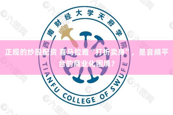 正规的炒股配资 喜马拉雅“打折卖身”，是音频平台的商业化困境？