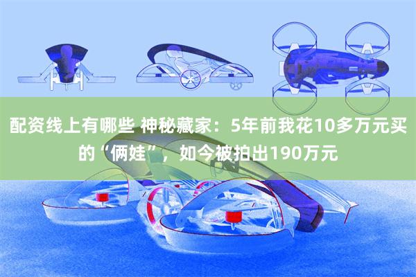 配资线上有哪些 神秘藏家：5年前我花10多万元买的“俩娃”，如今被拍出190万元
