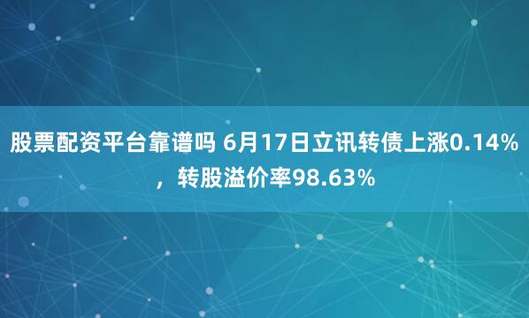 股票配资平台靠谱吗 6月17日立讯转债上涨0.14%，转股溢价率98.63%