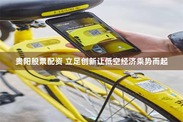 贵阳股票配资 立足创新让低空经济乘势而起