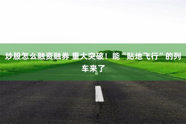 炒股怎么融资融券 重大突破！能“贴地飞行”的列车来了