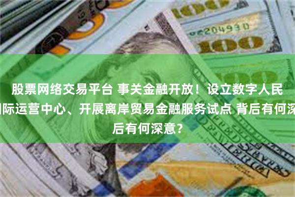 股票网络交易平台 事关金融开放！设立数字人民币国际运营中心、开展离岸贸易金融服务试点 背后有何深意？