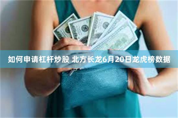 如何申请杠杆炒股 北方长龙6月20日龙虎榜数据